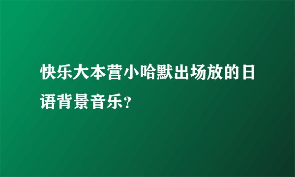 快乐大本营小哈默出场放的日语背景音乐？