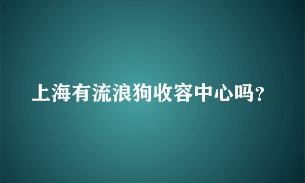 上海有流浪狗收容中心吗？