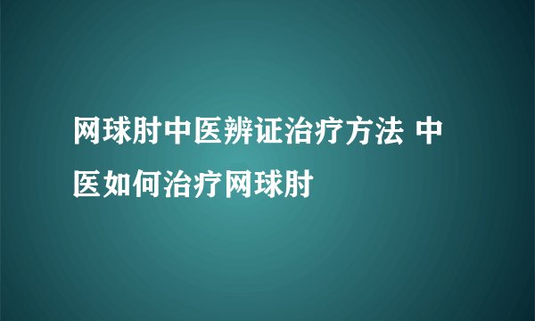 网球肘中医辨证治疗方法 中医如何治疗网球肘