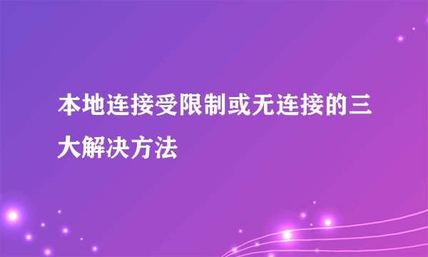 本地连接受限制或无连接的三大解决方法