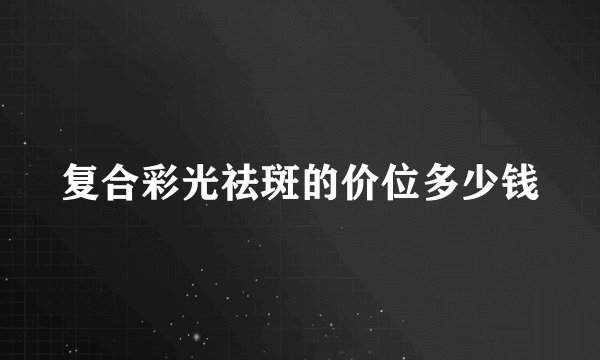 复合彩光祛斑的价位多少钱