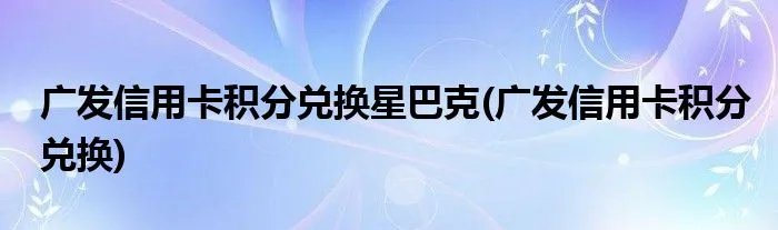 广发信用卡积分兑换星巴克(广发信用卡积分兑换)