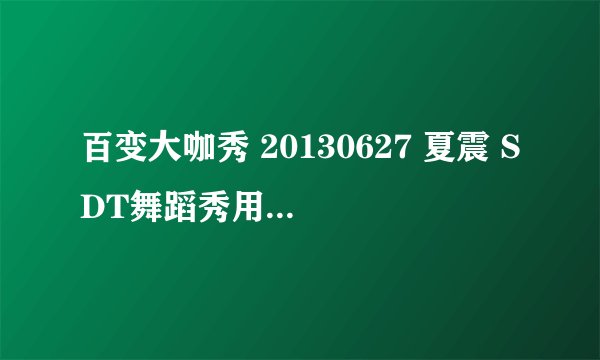 百变大咖秀 20130627 夏震 SDT舞蹈秀用的音乐叫什么名字