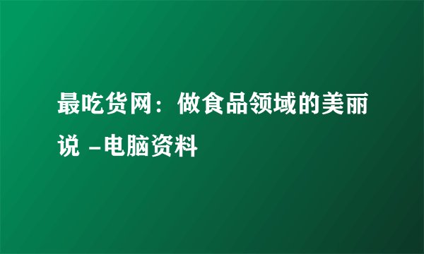 最吃货网：做食品领域的美丽说 -电脑资料