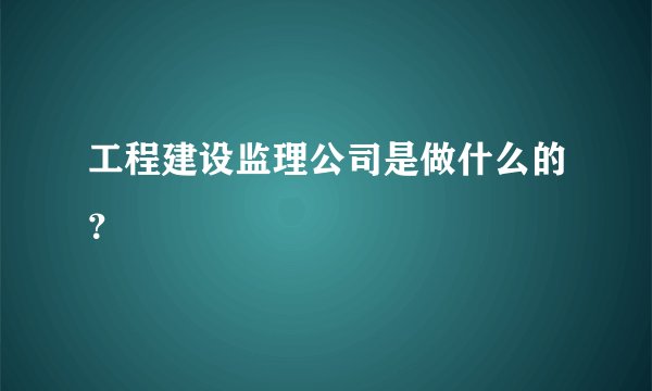 工程建设监理公司是做什么的？