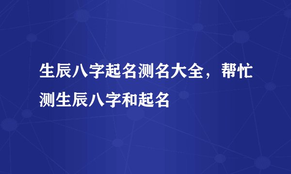 生辰八字起名测名大全，帮忙测生辰八字和起名