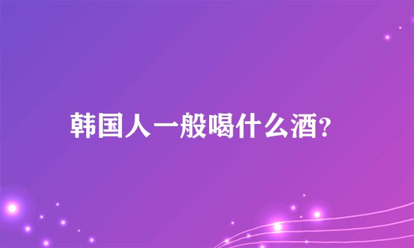 韩国人一般喝什么酒？