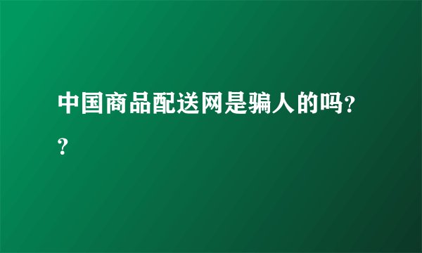 中国商品配送网是骗人的吗？？