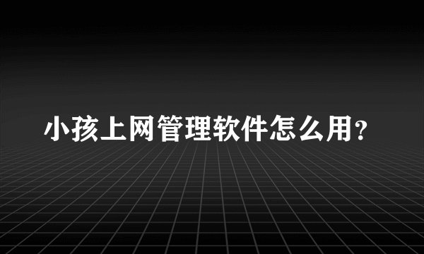 小孩上网管理软件怎么用？