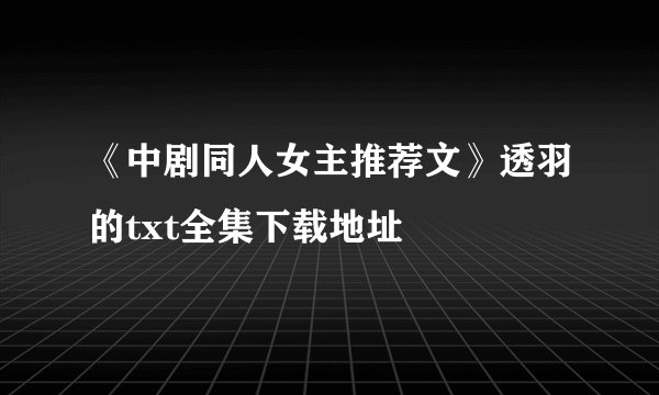 《中剧同人女主推荐文》透羽的txt全集下载地址