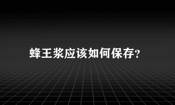 蜂王浆应该如何保存？