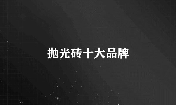 抛光砖十大品牌