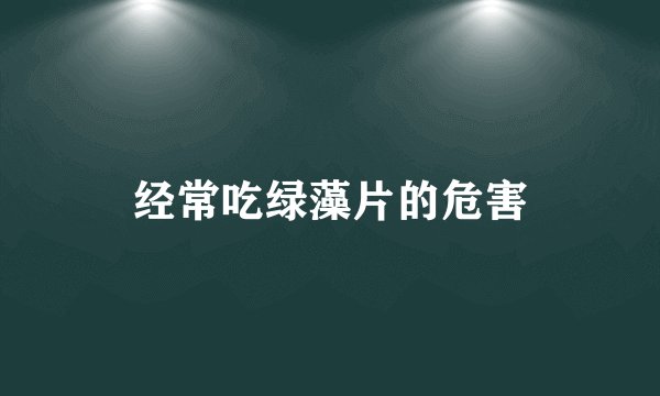 经常吃绿藻片的危害