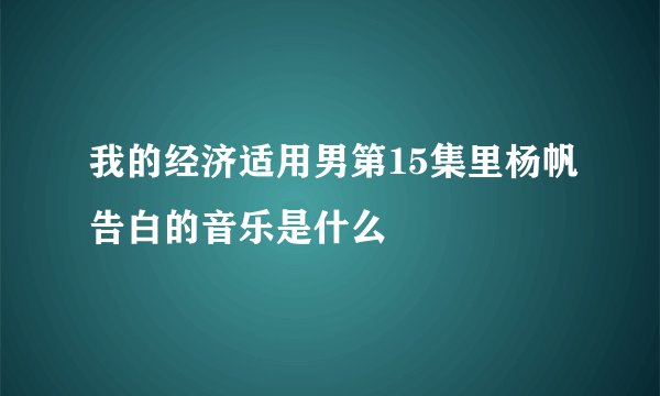我的经济适用男第15集里杨帆告白的音乐是什么