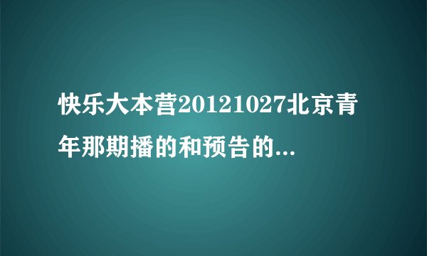 快乐大本营20121027北京青年那期播的和预告的不一样.预告里面的我怎么都没看到啊？