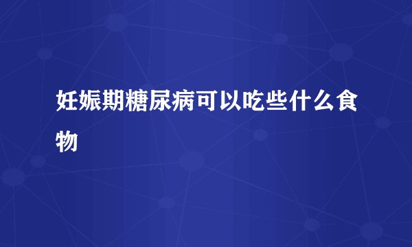 妊娠期糖尿病可以吃些什么食物