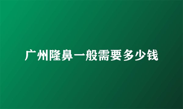 广州隆鼻一般需要多少钱
