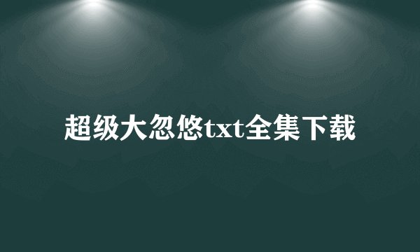 超级大忽悠txt全集下载
