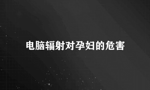 电脑辐射对孕妇的危害