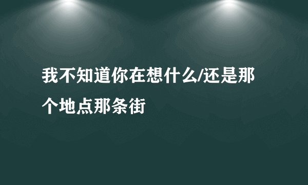 我不知道你在想什么/还是那个地点那条街