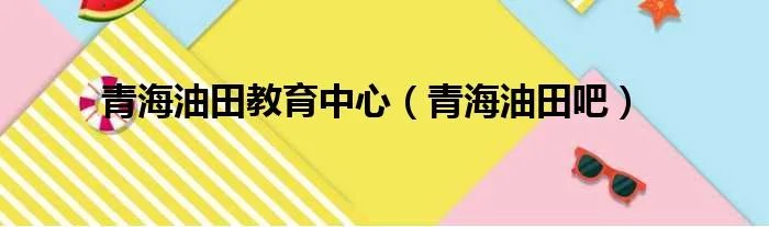 青海油田教育中心（青海油田吧）