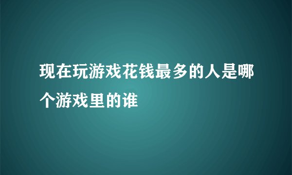 现在玩游戏花钱最多的人是哪个游戏里的谁