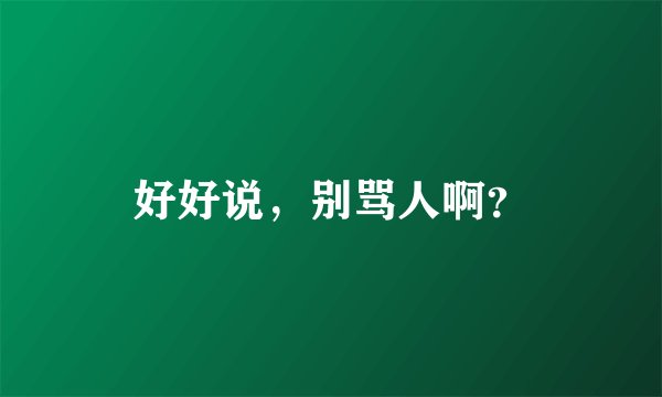好好说，别骂人啊？