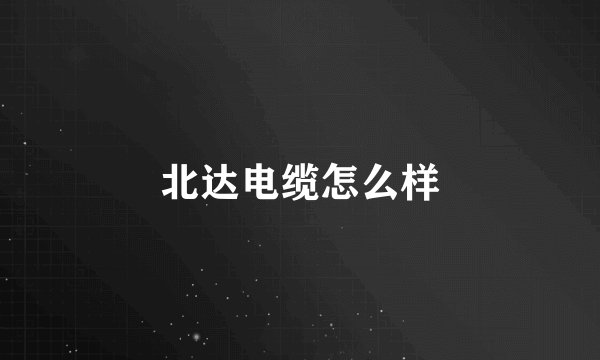 北达电缆怎么样