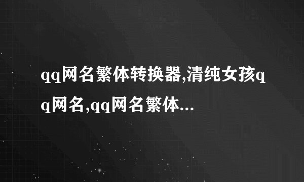 qq网名繁体转换器,清纯女孩qq网名,qq网名繁体字带符号男,qq网名情侣加长...