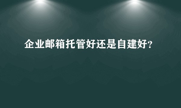 企业邮箱托管好还是自建好？