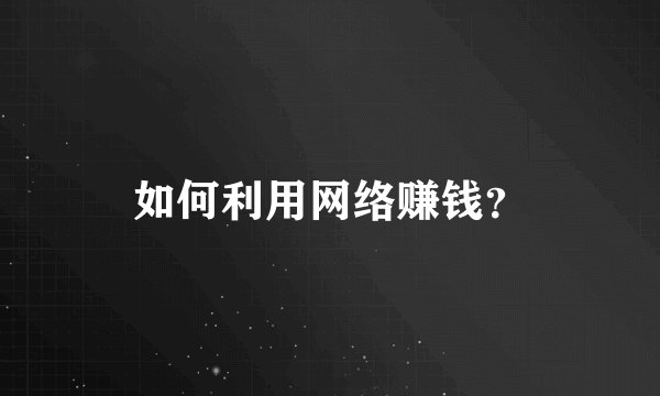 如何利用网络赚钱？