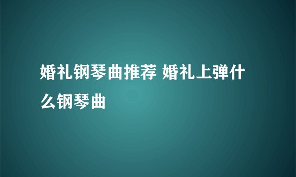 婚礼钢琴曲推荐 婚礼上弹什么钢琴曲