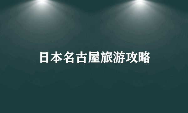 日本名古屋旅游攻略