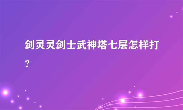 剑灵灵剑士武神塔七层怎样打？