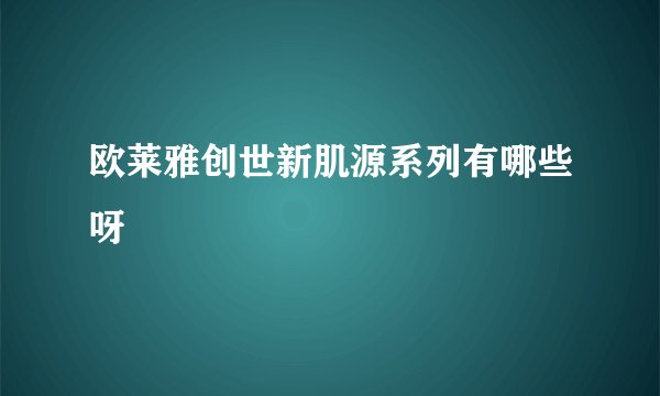 欧莱雅创世新肌源系列有哪些呀
