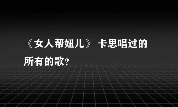 《女人帮妞儿》 卡思唱过的所有的歌？
