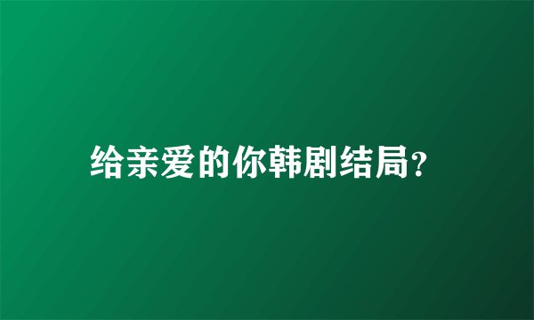 给亲爱的你韩剧结局？