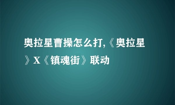 奥拉星曹操怎么打,《奥拉星》X《镇魂街》联动