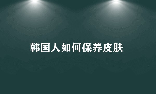 韩国人如何保养皮肤 