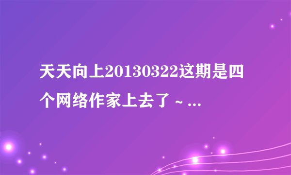 天天向上20130322这期是四个网络作家上去了～～请问这四位作家都在节目上说了什么书名？谢谢
