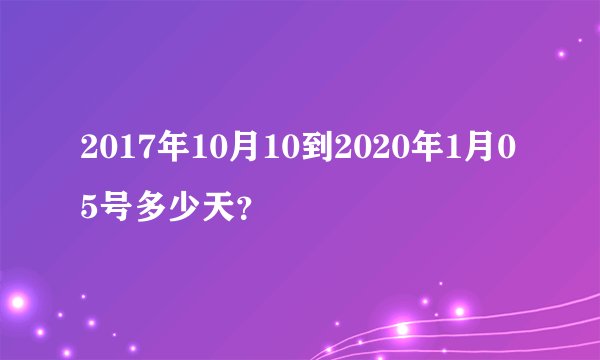 2017年10月10到2020年1月05号多少天？