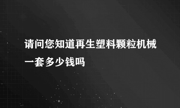 请问您知道再生塑料颗粒机械一套多少钱吗