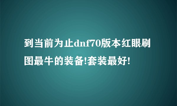 到当前为止dnf70版本红眼刷图最牛的装备!套装最好!