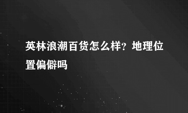 英林浪潮百货怎么样？地理位置偏僻吗