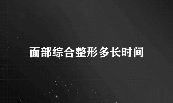 面部综合整形多长时间