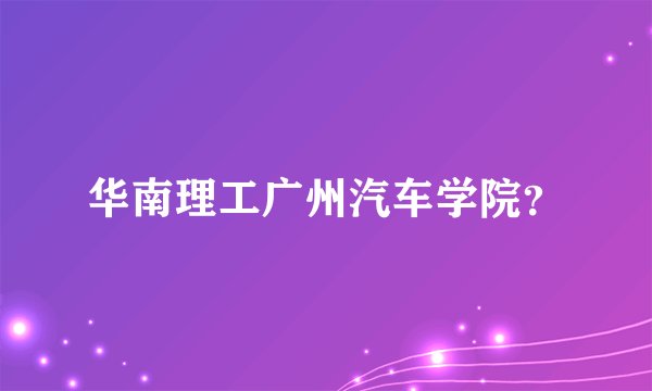 华南理工广州汽车学院？