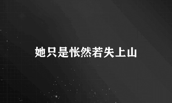 她只是怅然若失上山