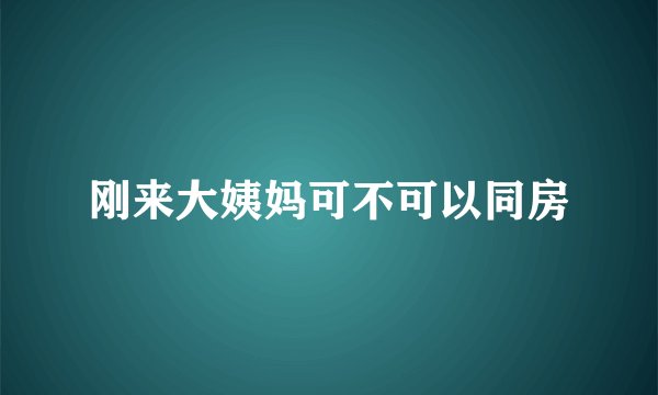 刚来大姨妈可不可以同房