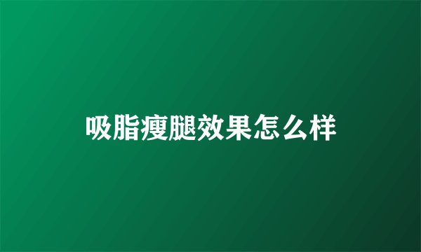 吸脂瘦腿效果怎么样