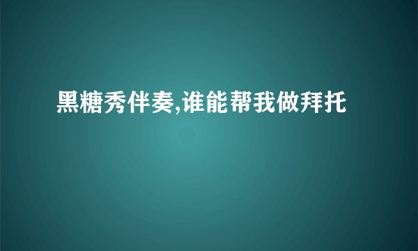 黑糖秀伴奏,谁能帮我做拜托